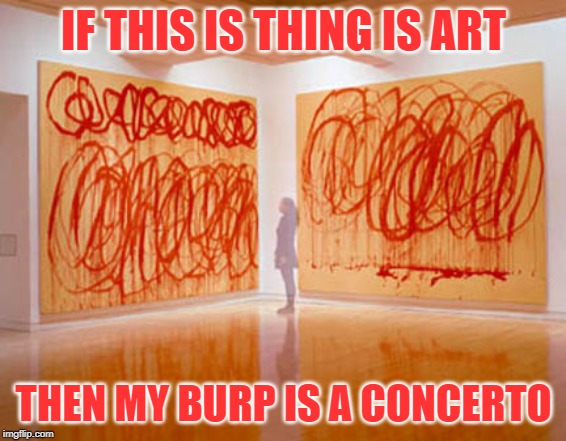 Modern art | IF THIS IS THING IS ART; THEN MY BURP IS A CONCERTO | image tagged in memes,modern art,burp,concerto | made w/ Imgflip meme maker