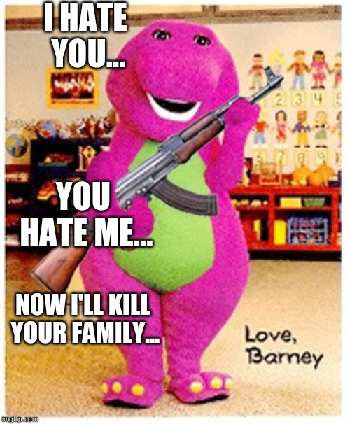 I HATE YOU... YOU HATE ME... NOW I'LL KILL YOUR FAMILY... | image tagged in barney,memes,funny memes,guns | made w/ Imgflip meme maker