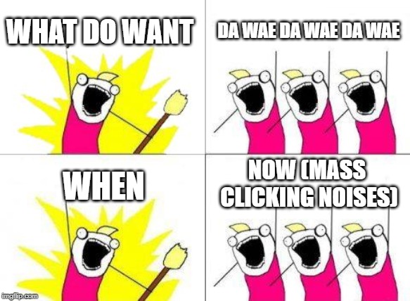 What Do We Want Meme | WHAT DO WANT; DA WAE DA WAE DA WAE; NOW (MASS CLICKING NOISES); WHEN | image tagged in memes,what do we want | made w/ Imgflip meme maker