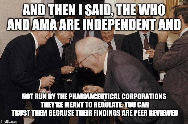 And Then He Said | AND THEN I SAID, THE WHO AND AMA ARE INDEPENDENT AND; NOT RUN BY THE PHARMACEUTICAL CORPORATIONS THEY'RE MEANT TO REGULATE. YOU CAN TRUST THEM BECAUSE THEIR FINDINGS ARE PEER REVIEWED | image tagged in and then he said | made w/ Imgflip meme maker