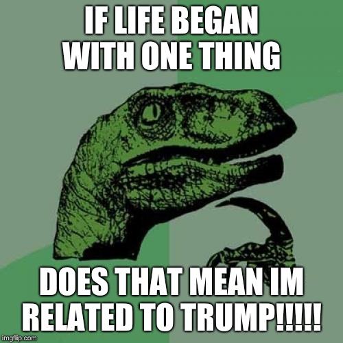 Philosoraptor | IF LIFE BEGAN WITH ONE THING; DOES THAT MEAN IM RELATED TO TRUMP!!!!! | image tagged in memes,philosoraptor | made w/ Imgflip meme maker