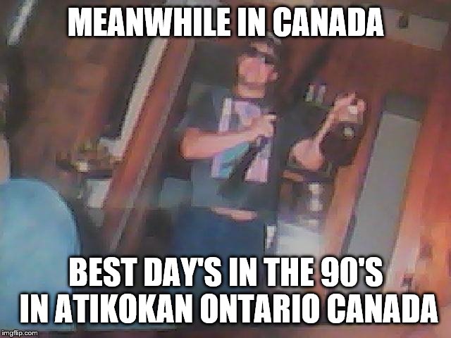 meanwhile in canada | MEANWHILE IN CANADA; BEST DAY'S IN THE 90'S IN ATIKOKAN ONTARIO CANADA | image tagged in meanwhile in canada,atikokan ontario canada,meme,memes,best meme | made w/ Imgflip meme maker
