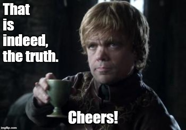 tyrion toasting | That is indeed, the truth. Cheers! | image tagged in tyrion toasting | made w/ Imgflip meme maker