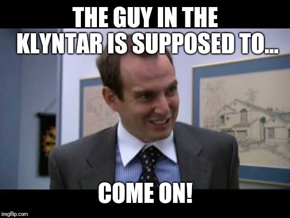 Arrested Development Gob Come On | THE GUY IN THE KLYNTAR IS SUPPOSED TO... COME ON! | image tagged in arrested development gob come on | made w/ Imgflip meme maker