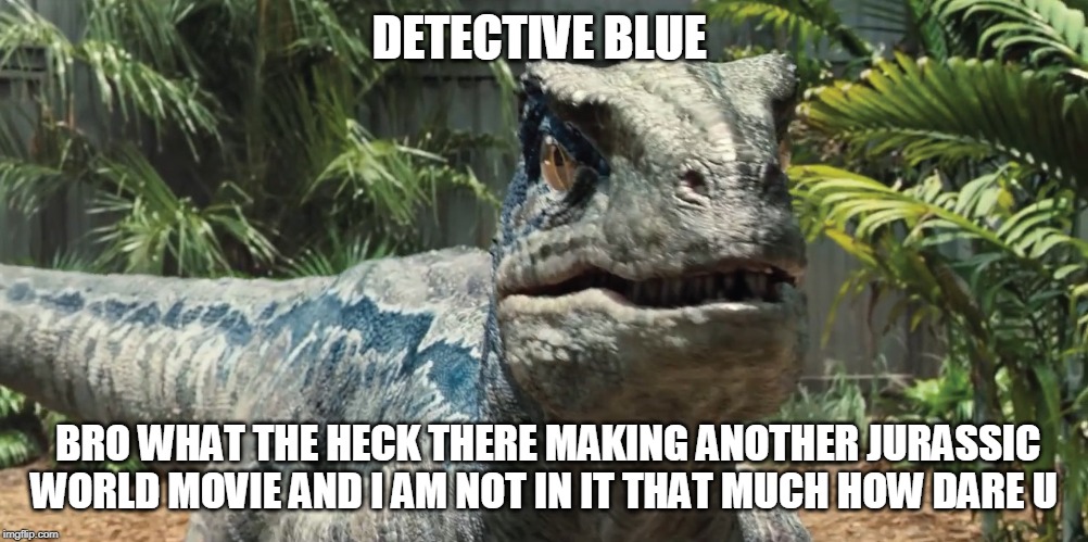Jurassic World | DETECTIVE BLUE; BRO WHAT THE HECK THERE MAKING ANOTHER JURASSIC WORLD MOVIE AND I AM NOT IN IT THAT MUCH HOW DARE U | image tagged in jurassic world | made w/ Imgflip meme maker