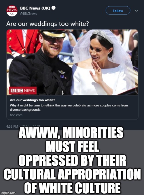 AWWW, MINORITIES MUST FEEL OPPRESSED BY THEIR CULTURAL APPROPRIATION OF WHITE CULTURE | image tagged in bbc | made w/ Imgflip meme maker
