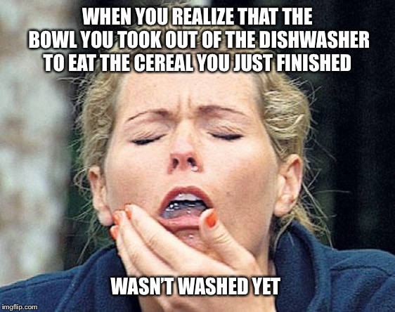 Gagging | WHEN YOU REALIZE THAT THE BOWL YOU TOOK OUT OF THE DISHWASHER TO EAT THE CEREAL YOU JUST FINISHED; WASN’T WASHED YET | image tagged in gagging,cereal,bowl,dishwasher,dirty dishes,gross | made w/ Imgflip meme maker