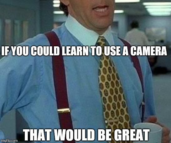 IF YOU COULD LEARN TO USE A CAMERA; THAT WOULD BE GREAT | image tagged in that would be great,camera,zoom,pose,photo,picture | made w/ Imgflip meme maker