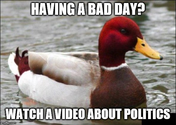 Malicious Advice Mallard | HAVING A BAD DAY? WATCH A VIDEO ABOUT POLITICS | image tagged in memes,malicious advice mallard | made w/ Imgflip meme maker