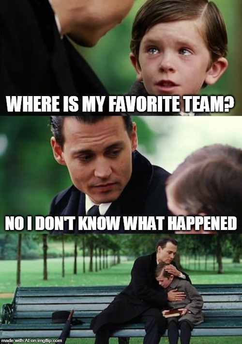 We will never know what happened to the team | WHERE IS MY FAVORITE TEAM? NO I DON'T KNOW WHAT HAPPENED | image tagged in memes,finding neverland | made w/ Imgflip meme maker