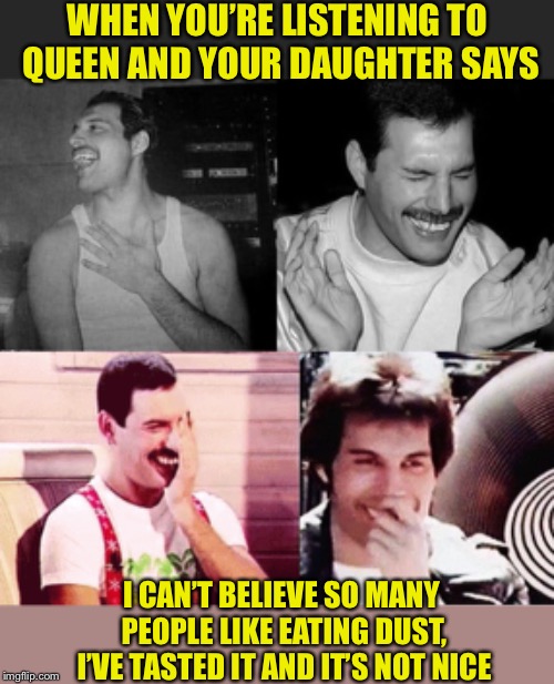 Another meme bites the dust | WHEN YOU’RE LISTENING TO QUEEN AND YOUR DAUGHTER SAYS; I CAN’T BELIEVE SO MANY PEOPLE LIKE EATING DUST, I’VE TASTED IT AND IT’S NOT NICE | image tagged in daddy,daughter,memes,funny kids,taking things,literally | made w/ Imgflip meme maker
