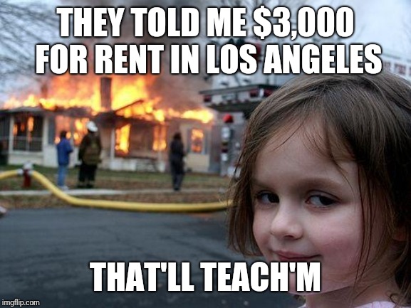 Disaster Girl Meme | THEY TOLD ME $3,000 FOR RENT IN LOS ANGELES; THAT'LL TEACH'M | image tagged in memes,disaster girl | made w/ Imgflip meme maker
