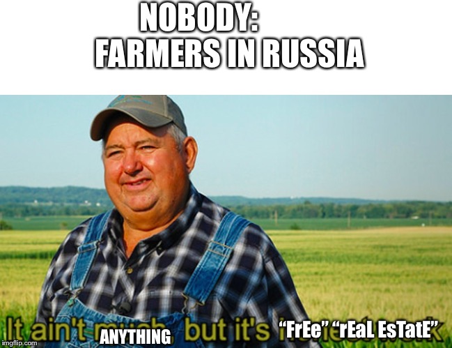 It ain't much, but it's honest work | NOBODY:        

FARMERS IN RUSSIA; ANYTHING; “FrEe” “rEaL EsTatE” | image tagged in it ain't much but it's honest work | made w/ Imgflip meme maker