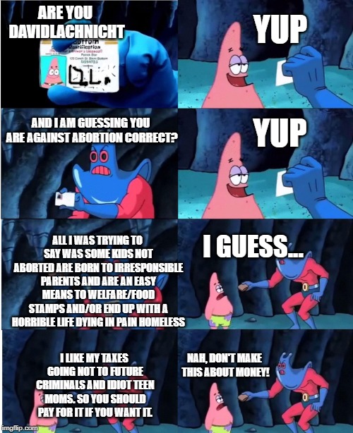 Patrick Star and Man Ray | ARE YOU DAVIDLACHNICHT YUP AND I AM GUESSING YOU ARE AGAINST ABORTION CORRECT? YUP ALL I WAS TRYING TO SAY WAS SOME KIDS NOT ABORTED ARE BOR | image tagged in patrick star and man ray | made w/ Imgflip meme maker