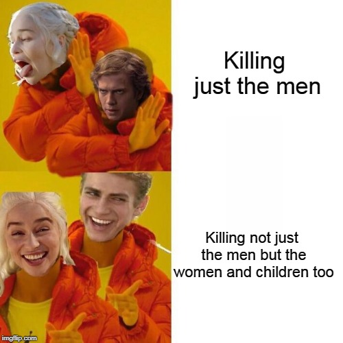From reddit/r/freefolk. I thought it was pretty funny! | Killing just the men; Killing not just the men but the women and children too | image tagged in memes,daenerys targaryen,anakin skywalker,freefolk,fandoms,another one bites the dust | made w/ Imgflip meme maker