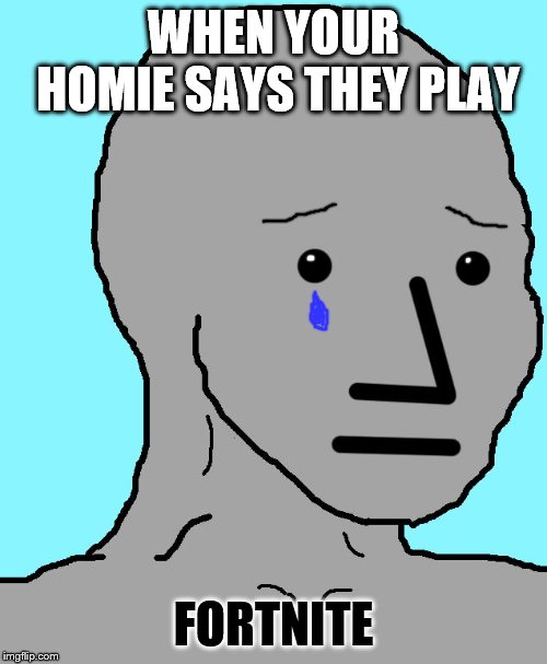 NPC | WHEN YOUR HOMIE SAYS THEY PLAY; FORTNITE | image tagged in memes,npc | made w/ Imgflip meme maker