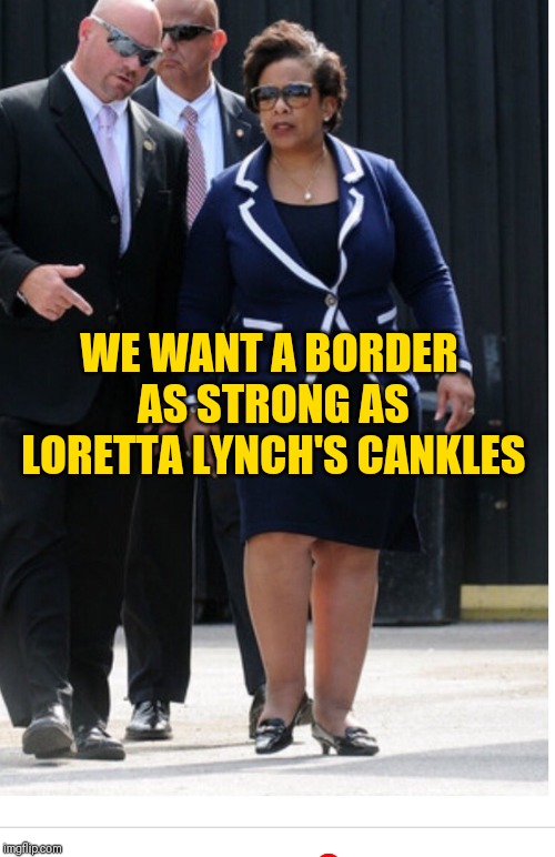 Loretta Lynch | WE WANT A BORDER AS STRONG AS LORETTA LYNCH'S CANKLES | image tagged in loretta lynch | made w/ Imgflip meme maker