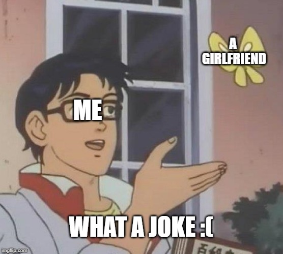 Is This A Pigeon | A GIRLFRIEND; ME; WHAT A JOKE :( | image tagged in memes,is this a pigeon | made w/ Imgflip meme maker