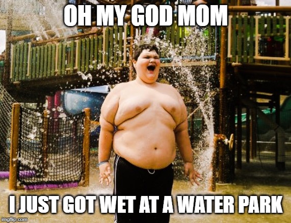 Autistic Kid | OH MY GOD MOM; I JUST GOT WET AT A WATER PARK | image tagged in autistic kid | made w/ Imgflip meme maker