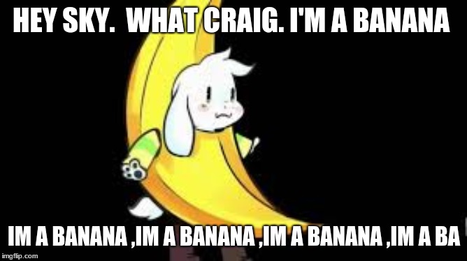 undertale banana asriel | HEY SKY.  WHAT CRAIG. I'M A BANANA; IM A BANANA ,IM A BANANA ,IM A BANANA ,IM A BA | image tagged in undertale | made w/ Imgflip meme maker
