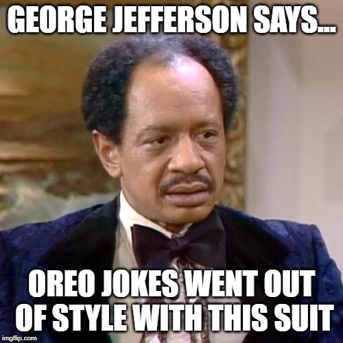 George Jefferson | GEORGE JEFFERSON SAYS... OREO JOKES WENT OUT OF STYLE WITH THIS SUIT | image tagged in george jefferson | made w/ Imgflip meme maker