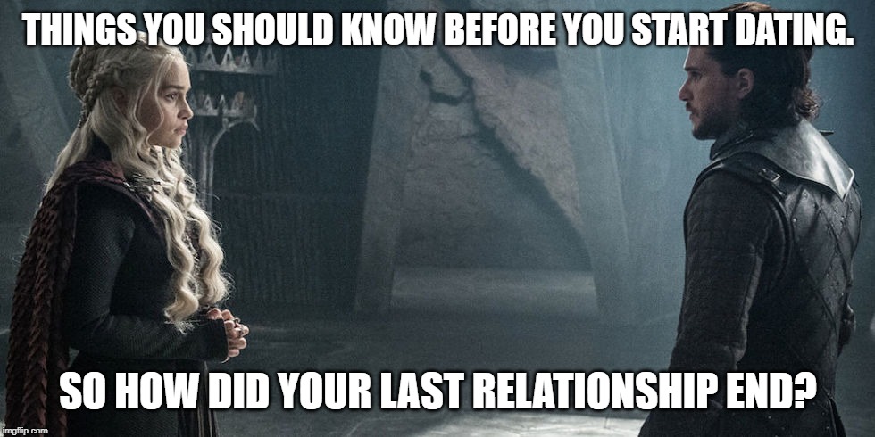 daenerys and Jon snow meet | THINGS YOU SHOULD KNOW BEFORE YOU START DATING. SO HOW DID YOUR LAST RELATIONSHIP END? | image tagged in daenerys and jon snow meet | made w/ Imgflip meme maker
