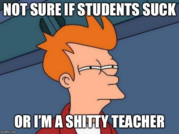 Futurama Fry Meme | NOT SURE IF STUDENTS SUCK; OR I’M A SHITTY TEACHER | image tagged in memes,futurama fry,Professors | made w/ Imgflip meme maker
