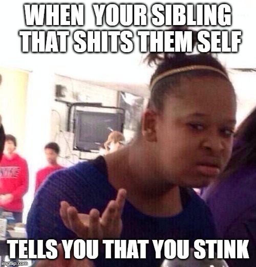 Black Girl Wat | WHEN  YOUR SIBLING THAT SHITS THEM SELF; TELLS YOU THAT YOU STINK | image tagged in memes,black girl wat | made w/ Imgflip meme maker