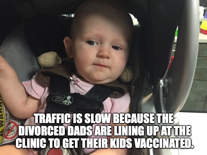 Traffic is slow because the divorced dads are lining up at the clinic to get their kids vaccinated. | TRAFFIC IS SLOW BECAUSE THE DIVORCED DADS ARE LINING UP AT THE CLINIC TO GET THEIR KIDS VACCINATED. | image tagged in vaccines,vaccination | made w/ Imgflip meme maker