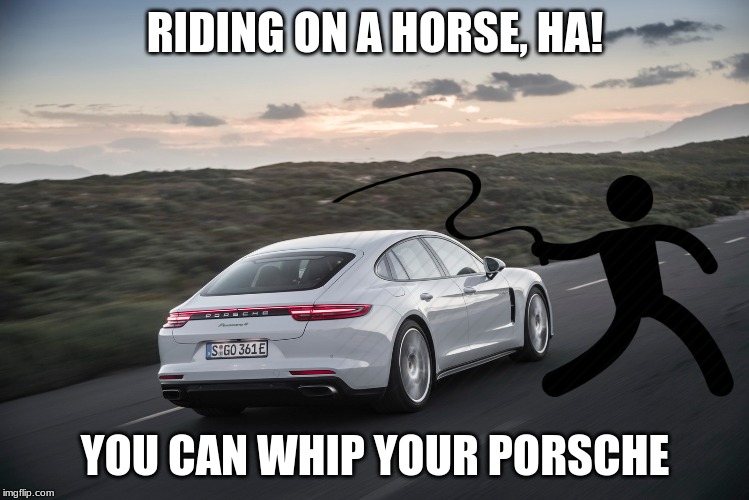 Old Town Road | RIDING ON A HORSE, HA! YOU CAN WHIP YOUR PORSCHE | image tagged in porsche,old town road,memes | made w/ Imgflip meme maker