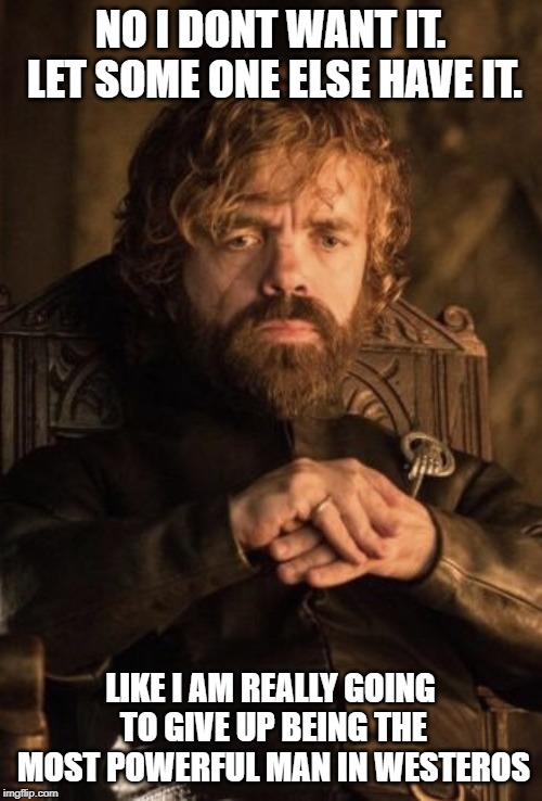 TYRION THINKING GAME OF THRONES | NO I DONT WANT IT. LET SOME ONE ELSE HAVE IT. LIKE I AM REALLY GOING TO GIVE UP BEING THE MOST POWERFUL MAN IN WESTEROS | image tagged in tyrion thinking game of thrones | made w/ Imgflip meme maker