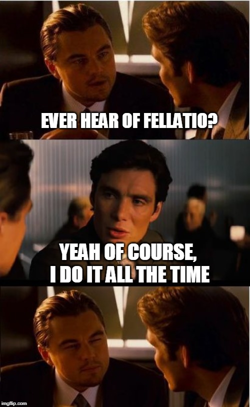 Inception Meme | EVER HEAR OF FELLATIO? YEAH OF COURSE, I DO IT ALL THE TIME | image tagged in memes,inception | made w/ Imgflip meme maker