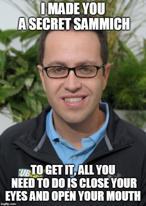 Jared From Subway | I MADE YOU A SECRET SAMMICH; TO GET IT, ALL YOU NEED TO DO IS CLOSE YOUR EYES AND OPEN YOUR MOUTH | image tagged in jared from subway | made w/ Imgflip meme maker