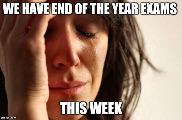 First World Problems Meme | WE HAVE END OF THE YEAR EXAMS; THIS WEEK | image tagged in memes,first world problems | made w/ Imgflip meme maker