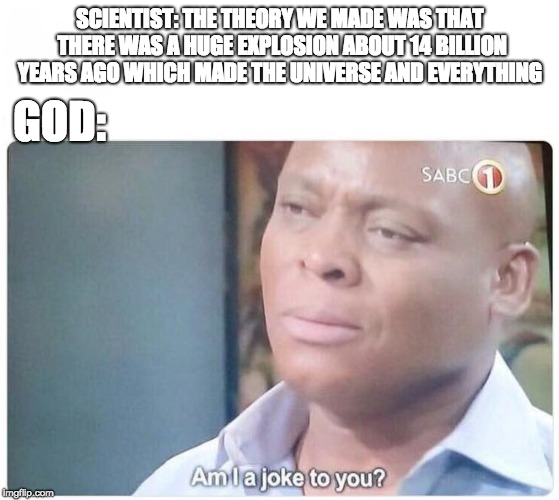 wow just wow | SCIENTIST: THE THEORY WE MADE WAS THAT THERE WAS A HUGE EXPLOSION ABOUT 14 BILLION YEARS AGO WHICH MADE THE UNIVERSE AND EVERYTHING; GOD: | image tagged in science,god,am i a joke to you | made w/ Imgflip meme maker