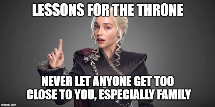 daenerys  | LESSONS FOR THE THRONE; NEVER LET ANYONE GET TOO CLOSE TO YOU, ESPECIALLY FAMILY | image tagged in daenerys | made w/ Imgflip meme maker