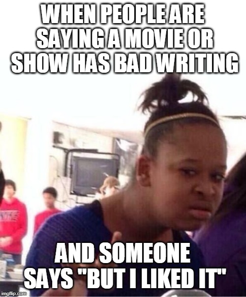 That's not a relevant counter-claim | WHEN PEOPLE ARE SAYING A MOVIE OR SHOW HAS BAD WRITING; AND SOMEONE SAYS "BUT I LIKED IT" | image tagged in or nah,memes | made w/ Imgflip meme maker