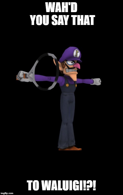 T Pose Waluigi | WAH'D YOU SAY THAT TO WALUIGI!?! | image tagged in t pose waluigi | made w/ Imgflip meme maker