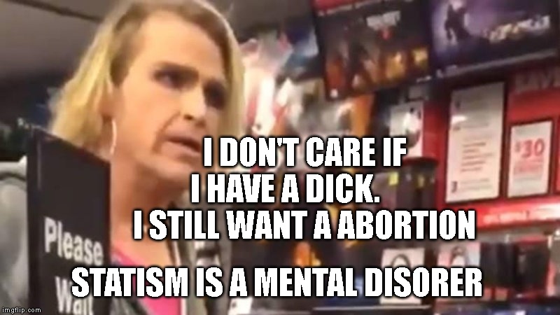 It's Ma'am! | I DON'T CARE IF I HAVE A DICK.        I STILL WANT A ABORTION; STATISM IS A MENTAL DISORER | image tagged in it's ma'am | made w/ Imgflip meme maker
