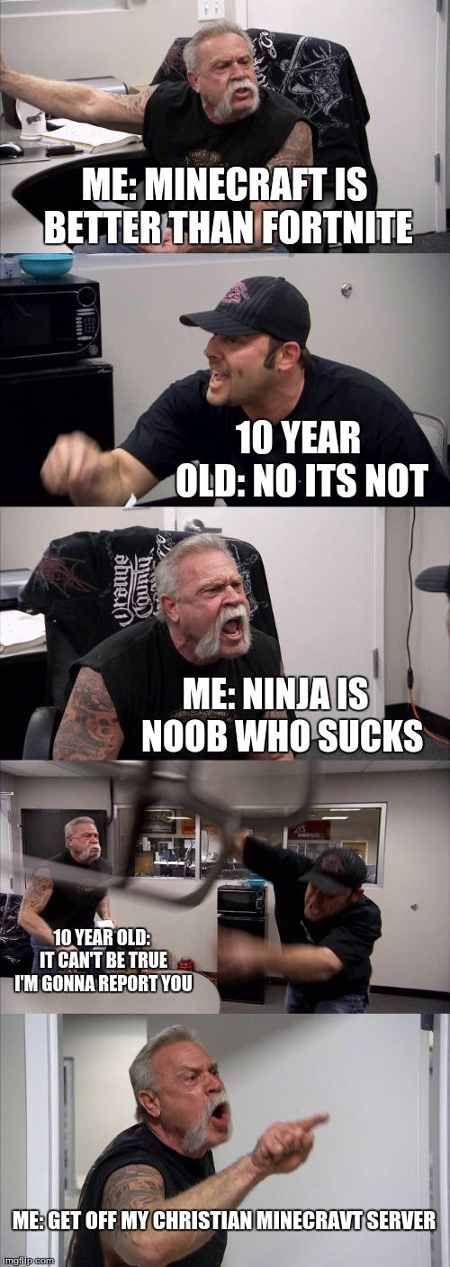 American Chopper Argument Meme | ME: MINECRAFT IS BETTER THAN FORTNITE; 10 YEAR OLD: NO ITS NOT; ME: NINJA IS  NOOB WHO SUCKS; 10 YEAR OLD: IT CAN'T BE TRUE I'M GONNA REPORT YOU; ME: GET OFF MY CHRISTIAN MINECRAVT SERVER | image tagged in memes,american chopper argument | made w/ Imgflip meme maker