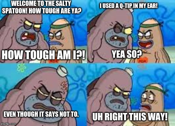 salty spatoon |  WELCOME TO THE SALTY SPATOON! HOW TOUGH ARE YA? I USED A Q-TIP IN MY EAR! HOW TOUGH AM I?! YEA SO? EVEN THOUGH IT SAYS NOT TO. UH RIGHT THIS WAY! | image tagged in salty spatoon | made w/ Imgflip meme maker