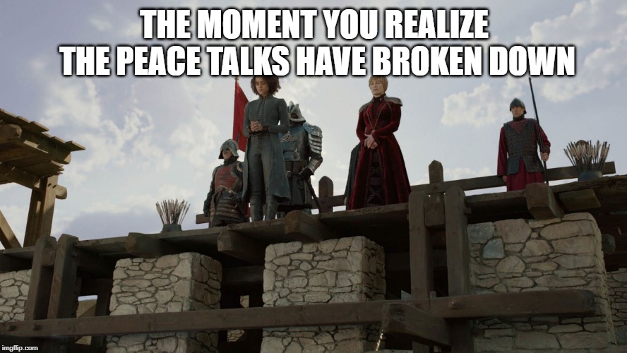 Cersei & Missandei | THE MOMENT YOU REALIZE THE PEACE TALKS HAVE BROKEN DOWN | image tagged in cersei  missandei | made w/ Imgflip meme maker