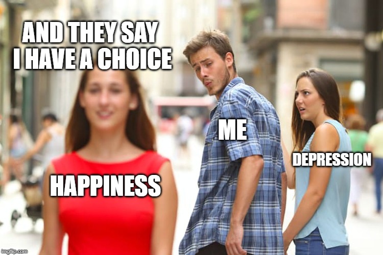 Distracted Boyfriend | AND THEY SAY I HAVE A CHOICE; ME; DEPRESSION; HAPPINESS | image tagged in memes,distracted boyfriend | made w/ Imgflip meme maker