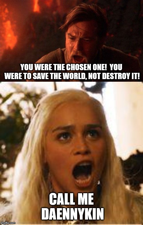 YOU WERE THE CHOSEN ONE!  YOU WERE TO SAVE THE WORLD, NOT DESTROY IT! CALL ME DAENNYKIN | image tagged in daenerys targaryen - where are my dragons,memes,you were the chosen one star wars | made w/ Imgflip meme maker