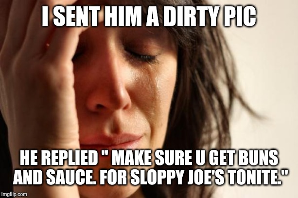 First World Problems Meme | I SENT HIM A DIRTY PIC; HE REPLIED " MAKE SURE U GET BUNS AND SAUCE. FOR SLOPPY JOE'S TONITE." | image tagged in memes,first world problems | made w/ Imgflip meme maker