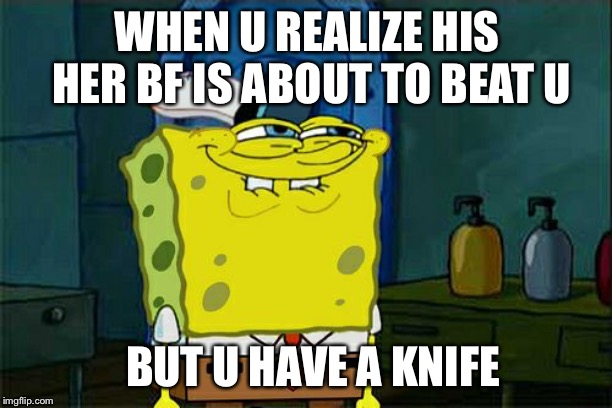 Don't You Squidward | WHEN U REALIZE HIS HER BF IS ABOUT TO BEAT U; BUT U HAVE A KNIFE | image tagged in memes,dont you squidward | made w/ Imgflip meme maker