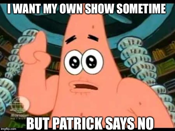 Patrick Says | I WANT MY OWN SHOW SOMETIME; BUT PATRICK SAYS NO | image tagged in memes,patrick says | made w/ Imgflip meme maker