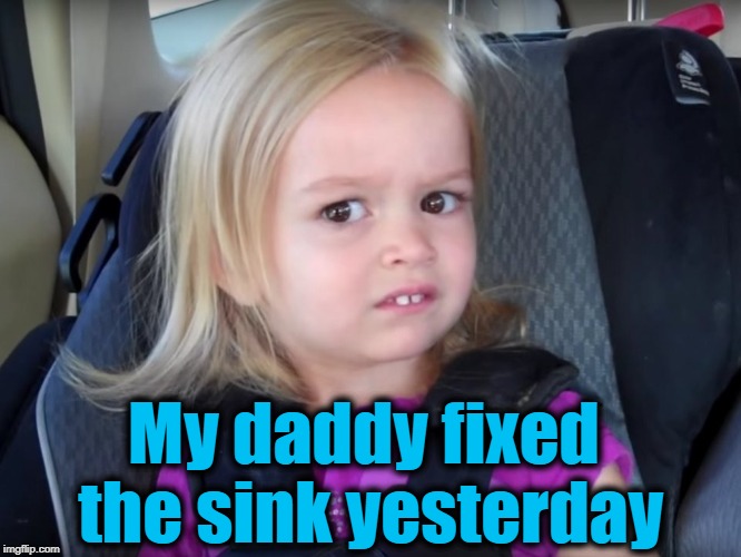 Huh? | My daddy fixed the sink yesterday | image tagged in huh | made w/ Imgflip meme maker