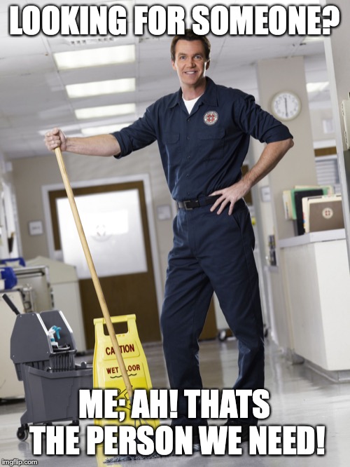 Janitor | LOOKING FOR SOMEONE? ME; AH! THATS THE PERSON WE NEED! | image tagged in janitor | made w/ Imgflip meme maker