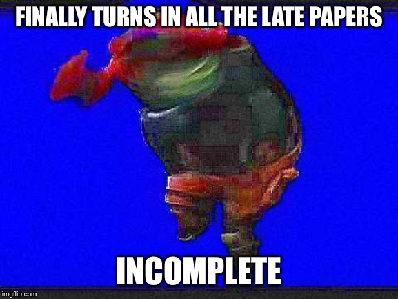 Default Dance | FINALLY TURNS IN ALL THE LATE PAPERS; INCOMPLETE | image tagged in default dance | made w/ Imgflip meme maker